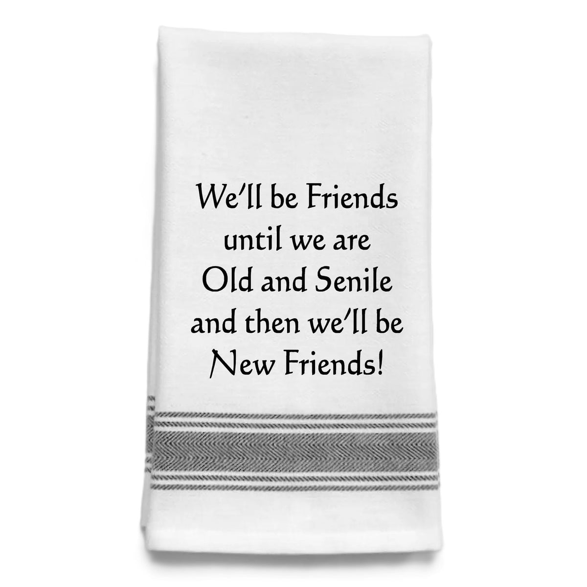 Funny white and black striped kitchen towel that reads: “We’ll be Friends until we are Old and Senile and then we’ll be New Friends!”